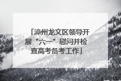 漳州龙文区领导开展“六一”慰问并检查高考备考工作